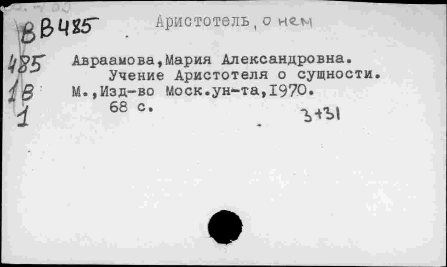 ﻿Аристотель, о н’г.м
Авраамова»Мария Александровна.
Учение Аристотеля о сущности М.,Изд-во Моск.ун-та,1970.
68 с.	- . о |